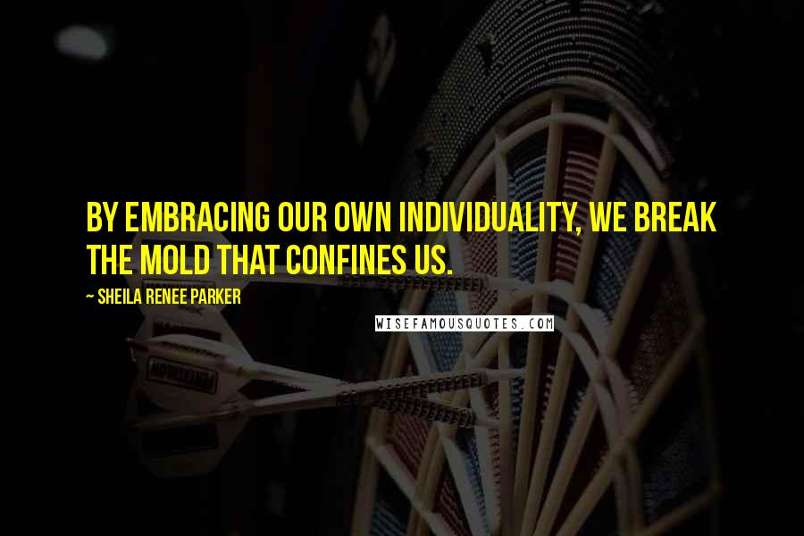 Sheila Renee Parker Quotes: By embracing our own individuality, we break the mold that confines us.