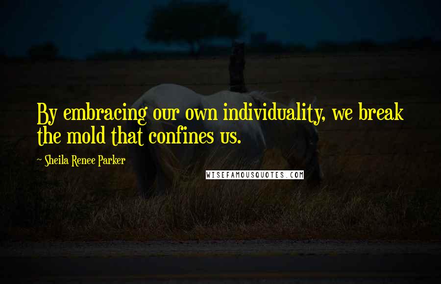 Sheila Renee Parker Quotes: By embracing our own individuality, we break the mold that confines us.