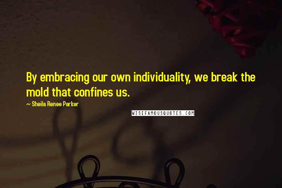 Sheila Renee Parker Quotes: By embracing our own individuality, we break the mold that confines us.