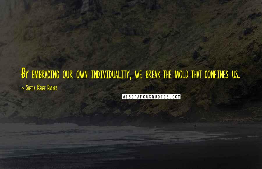 Sheila Renee Parker Quotes: By embracing our own individuality, we break the mold that confines us.