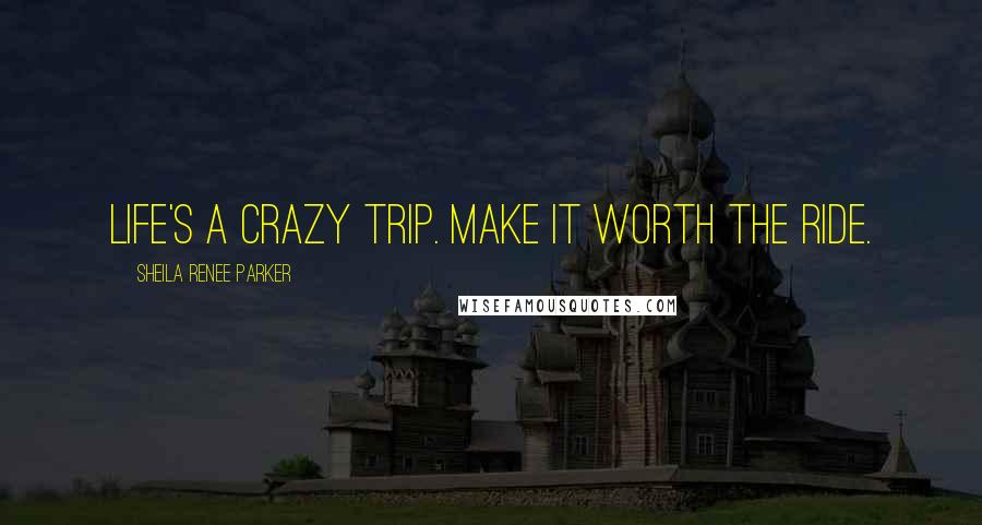 Sheila Renee Parker Quotes: Life's a crazy trip. Make it worth the ride.