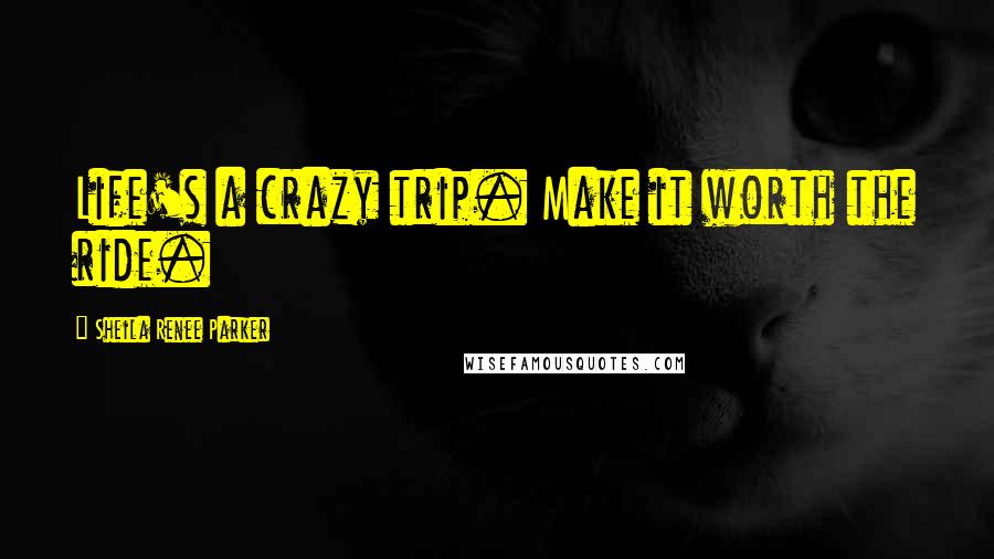 Sheila Renee Parker Quotes: Life's a crazy trip. Make it worth the ride.