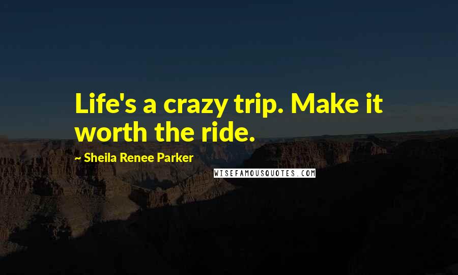 Sheila Renee Parker Quotes: Life's a crazy trip. Make it worth the ride.