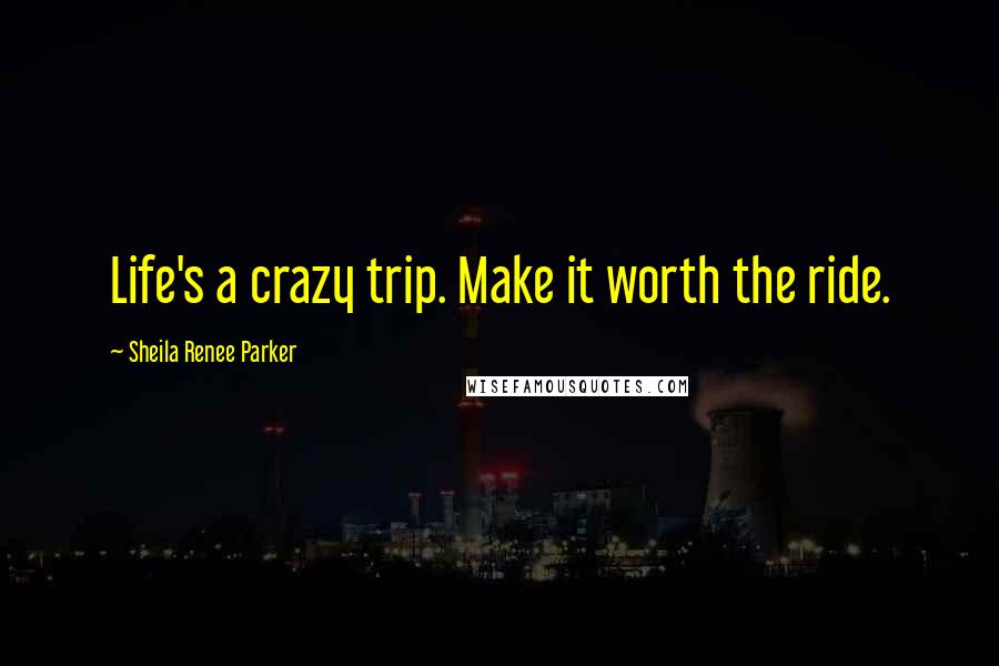 Sheila Renee Parker Quotes: Life's a crazy trip. Make it worth the ride.