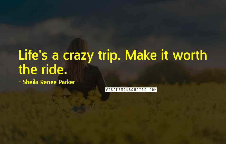 Sheila Renee Parker Quotes: Life's a crazy trip. Make it worth the ride.