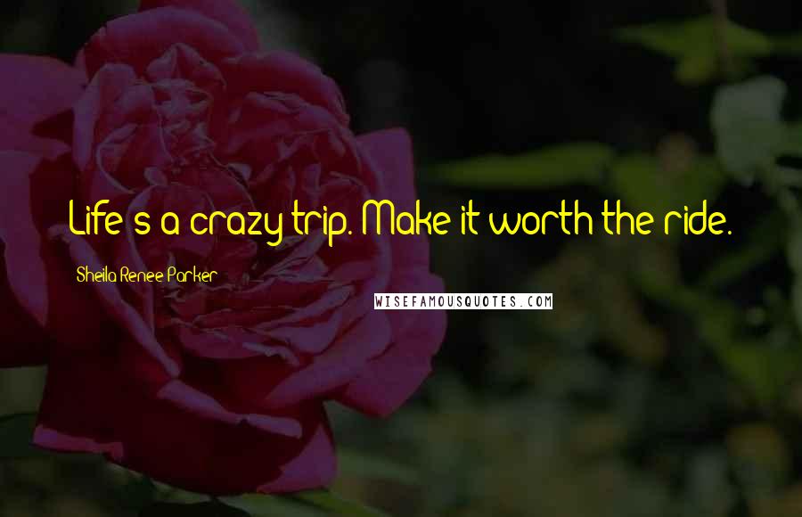 Sheila Renee Parker Quotes: Life's a crazy trip. Make it worth the ride.
