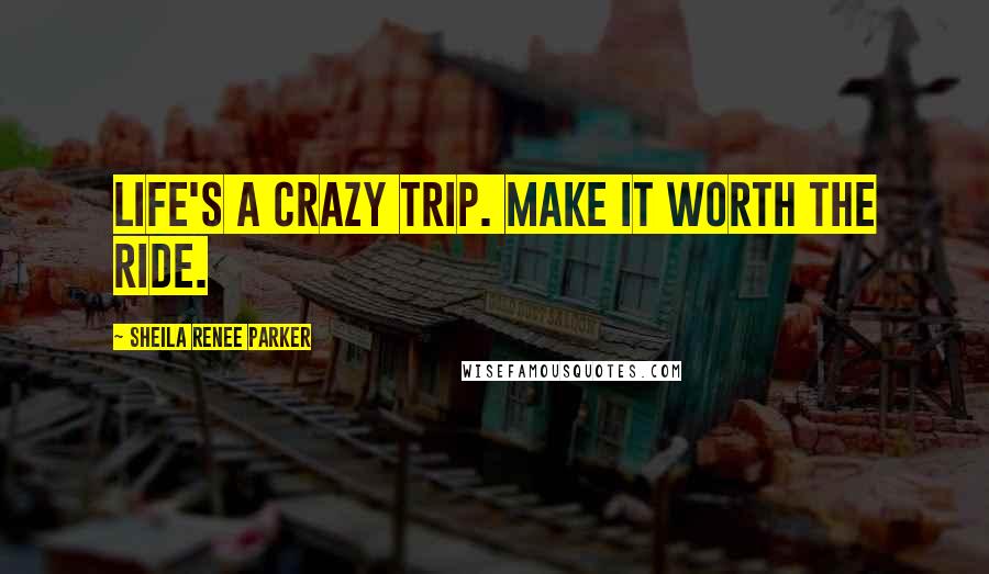 Sheila Renee Parker Quotes: Life's a crazy trip. Make it worth the ride.