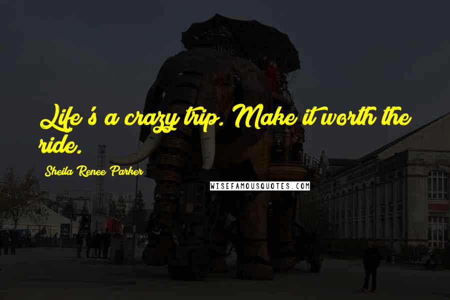 Sheila Renee Parker Quotes: Life's a crazy trip. Make it worth the ride.