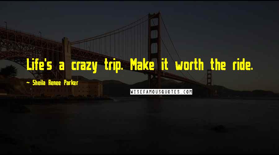 Sheila Renee Parker Quotes: Life's a crazy trip. Make it worth the ride.