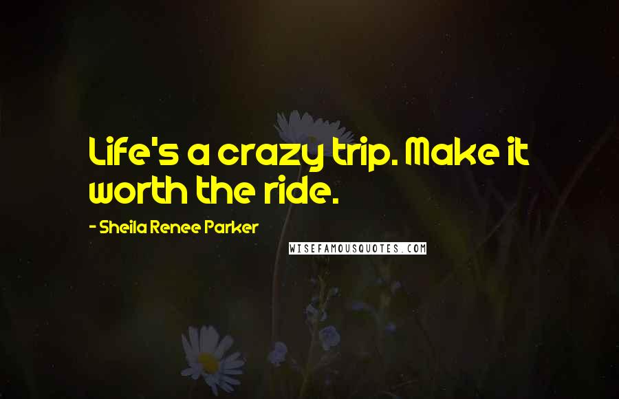 Sheila Renee Parker Quotes: Life's a crazy trip. Make it worth the ride.