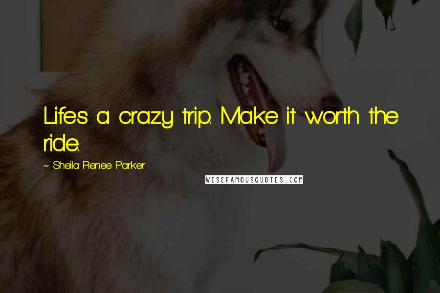 Sheila Renee Parker Quotes: Life's a crazy trip. Make it worth the ride.