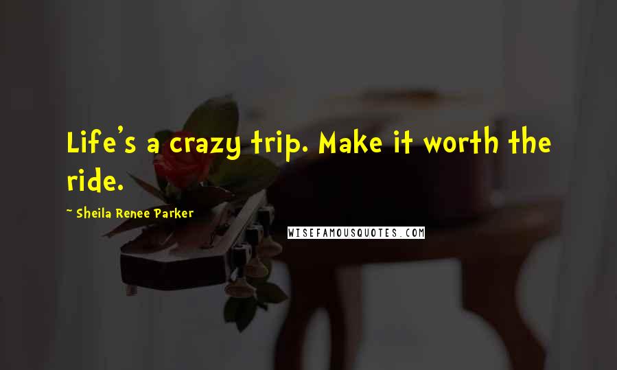 Sheila Renee Parker Quotes: Life's a crazy trip. Make it worth the ride.