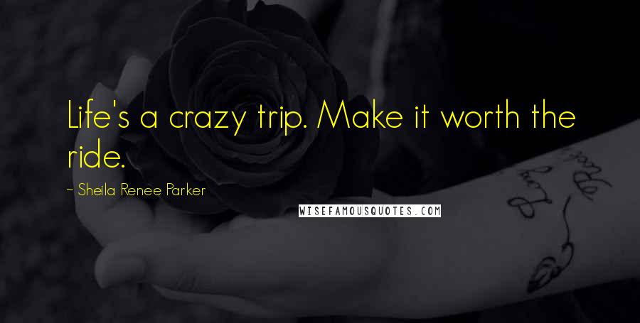 Sheila Renee Parker Quotes: Life's a crazy trip. Make it worth the ride.