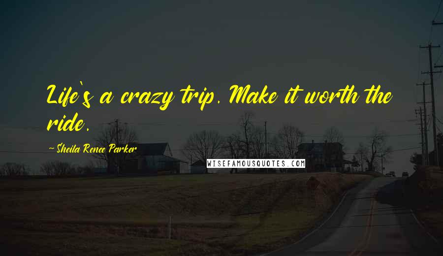 Sheila Renee Parker Quotes: Life's a crazy trip. Make it worth the ride.
