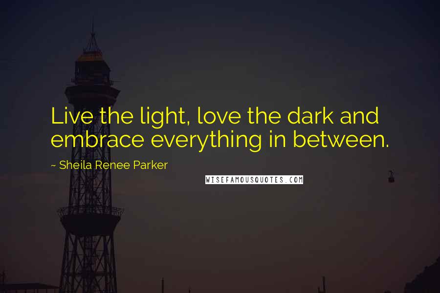 Sheila Renee Parker Quotes: Live the light, love the dark and embrace everything in between.