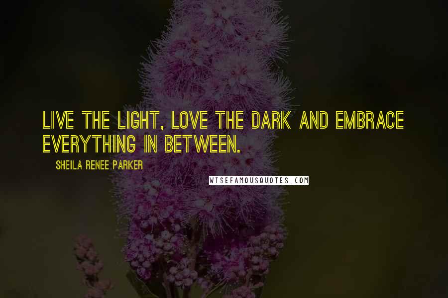 Sheila Renee Parker Quotes: Live the light, love the dark and embrace everything in between.