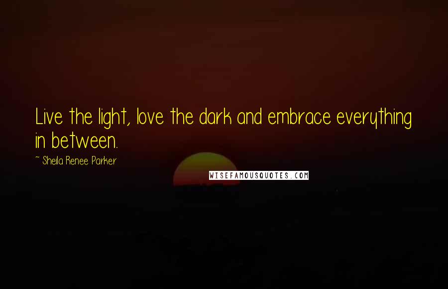 Sheila Renee Parker Quotes: Live the light, love the dark and embrace everything in between.