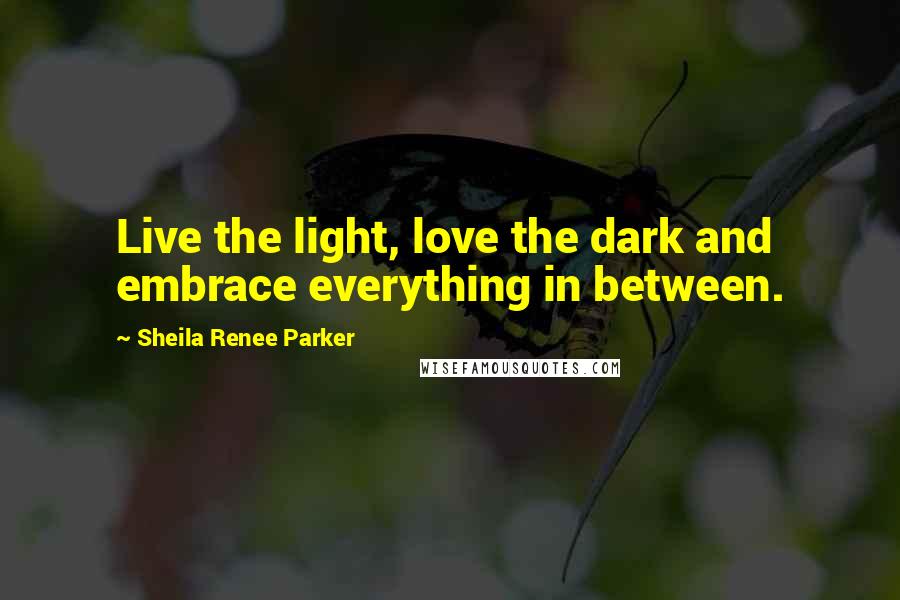 Sheila Renee Parker Quotes: Live the light, love the dark and embrace everything in between.