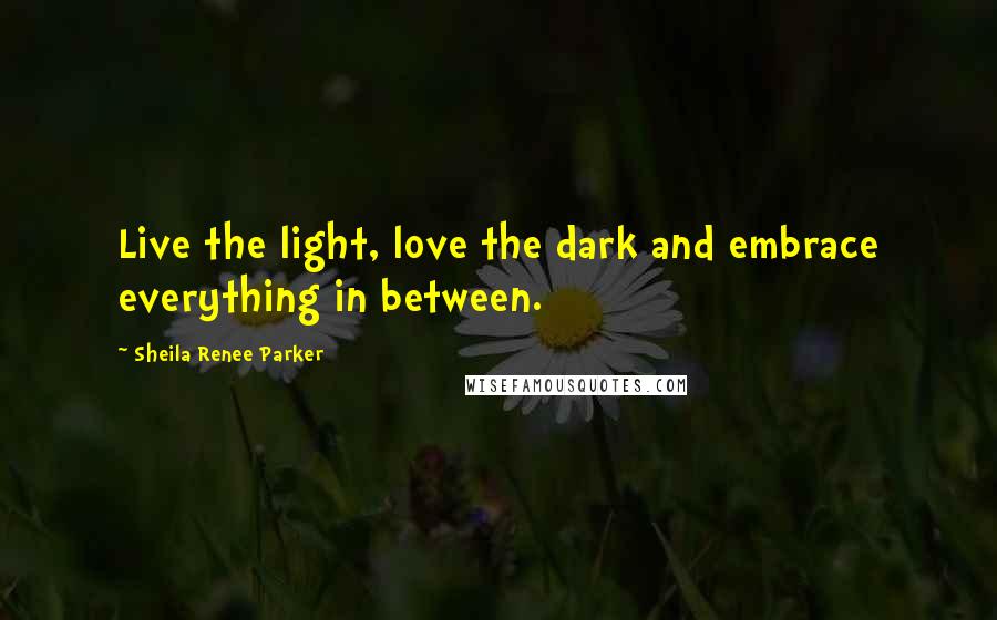 Sheila Renee Parker Quotes: Live the light, love the dark and embrace everything in between.