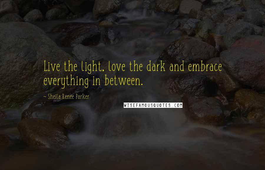 Sheila Renee Parker Quotes: Live the light, love the dark and embrace everything in between.