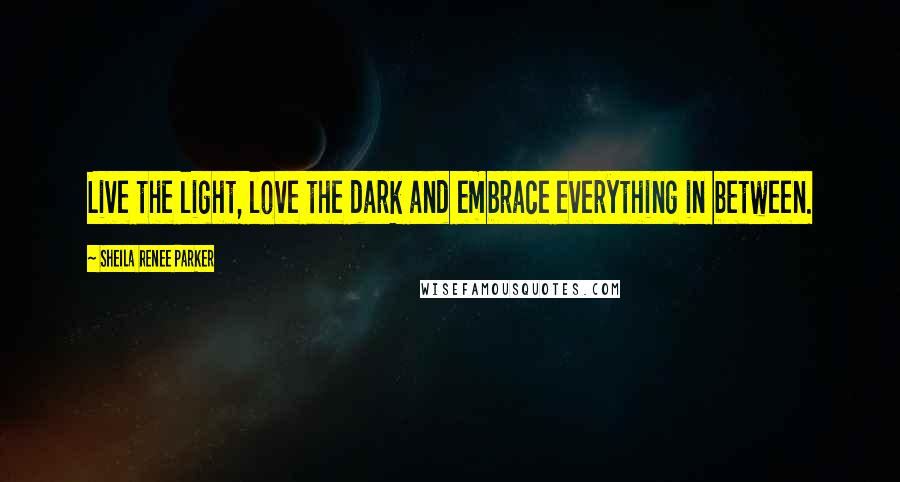 Sheila Renee Parker Quotes: Live the light, love the dark and embrace everything in between.