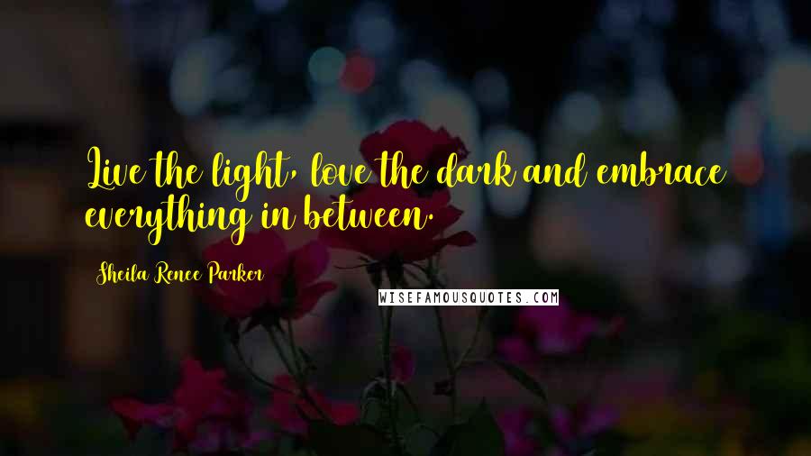 Sheila Renee Parker Quotes: Live the light, love the dark and embrace everything in between.