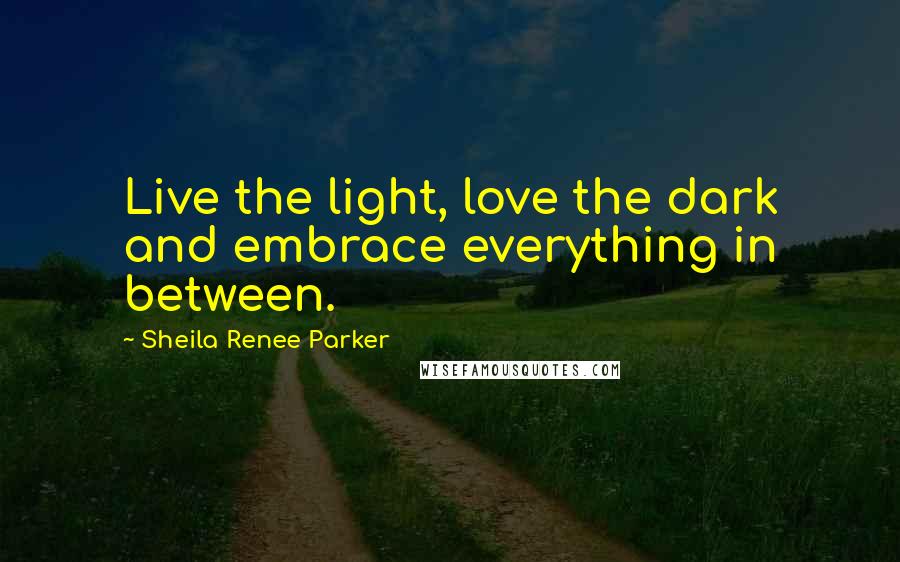 Sheila Renee Parker Quotes: Live the light, love the dark and embrace everything in between.