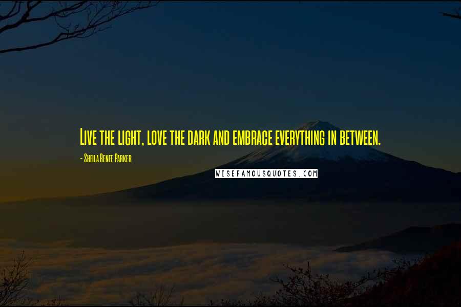 Sheila Renee Parker Quotes: Live the light, love the dark and embrace everything in between.