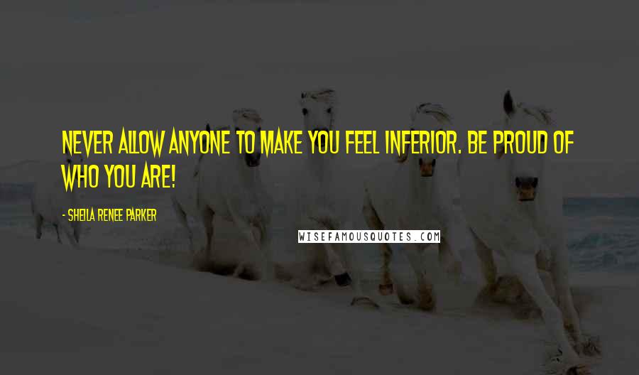 Sheila Renee Parker Quotes: Never allow anyone to make you feel inferior. Be proud of who you are!