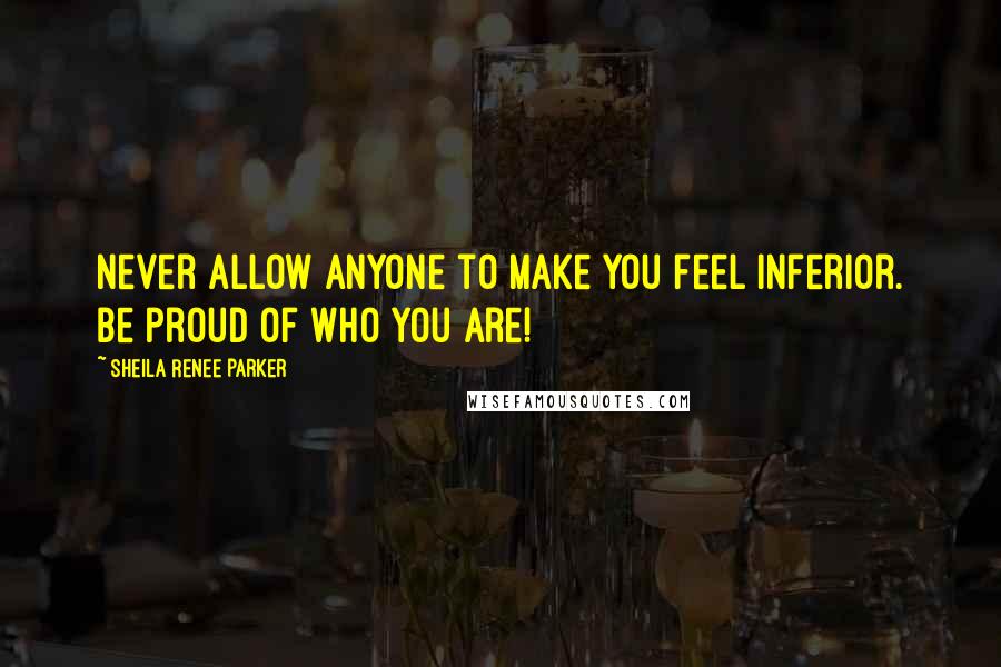 Sheila Renee Parker Quotes: Never allow anyone to make you feel inferior. Be proud of who you are!