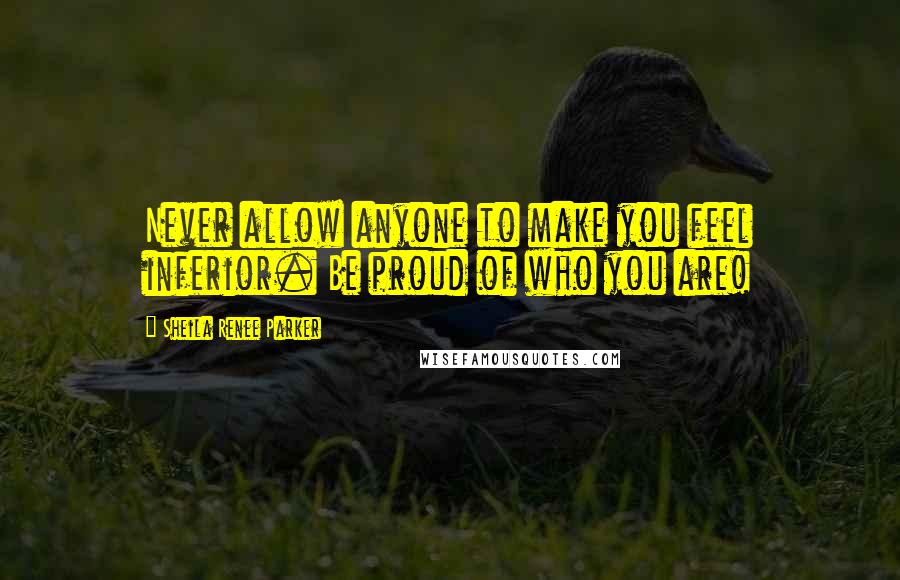 Sheila Renee Parker Quotes: Never allow anyone to make you feel inferior. Be proud of who you are!