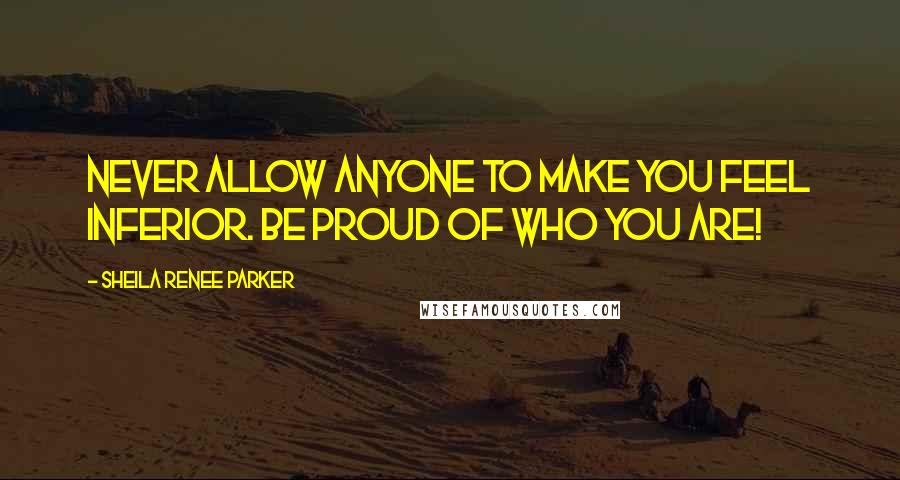 Sheila Renee Parker Quotes: Never allow anyone to make you feel inferior. Be proud of who you are!
