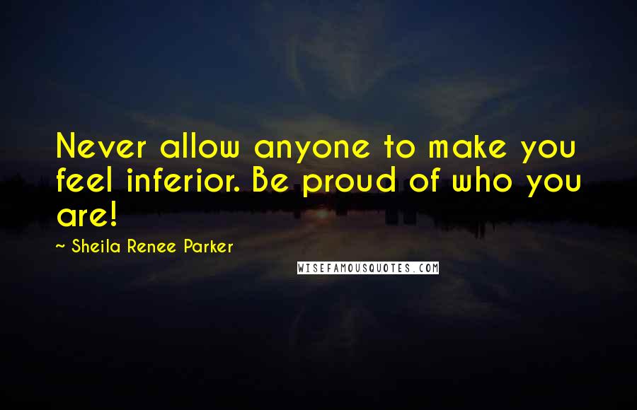 Sheila Renee Parker Quotes: Never allow anyone to make you feel inferior. Be proud of who you are!