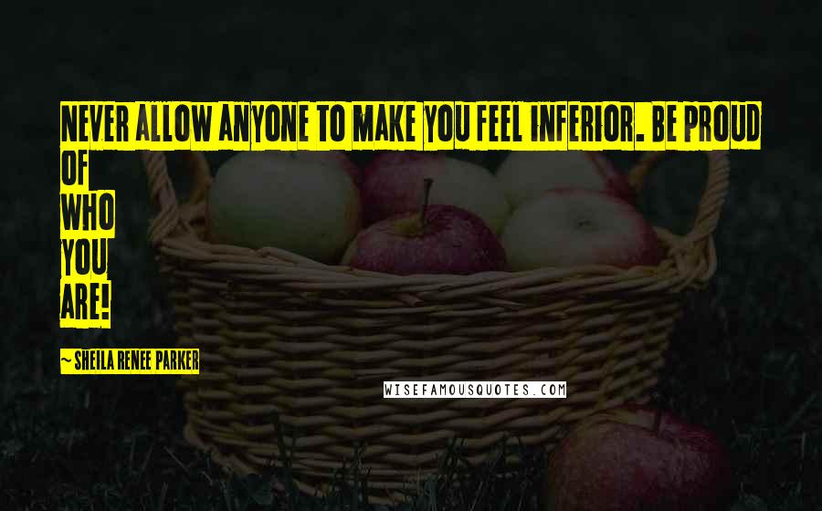 Sheila Renee Parker Quotes: Never allow anyone to make you feel inferior. Be proud of who you are!