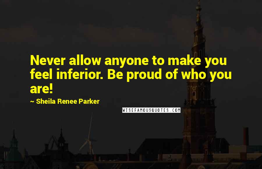 Sheila Renee Parker Quotes: Never allow anyone to make you feel inferior. Be proud of who you are!