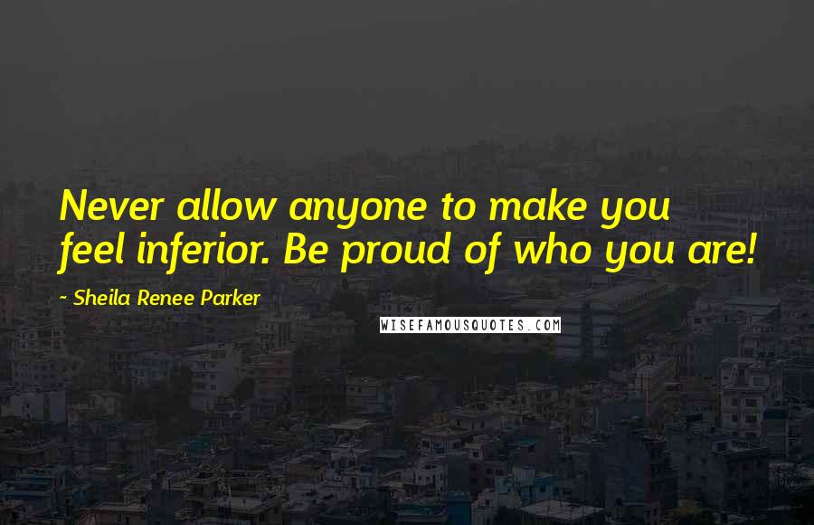 Sheila Renee Parker Quotes: Never allow anyone to make you feel inferior. Be proud of who you are!