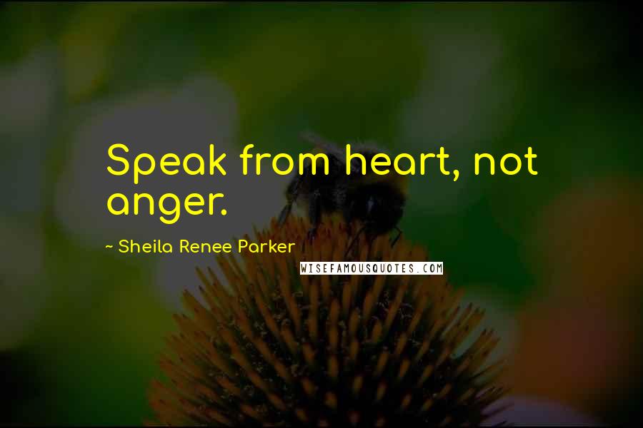 Sheila Renee Parker Quotes: Speak from heart, not anger.