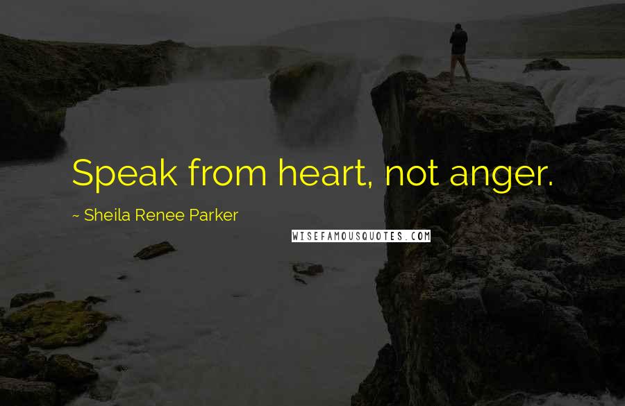 Sheila Renee Parker Quotes: Speak from heart, not anger.