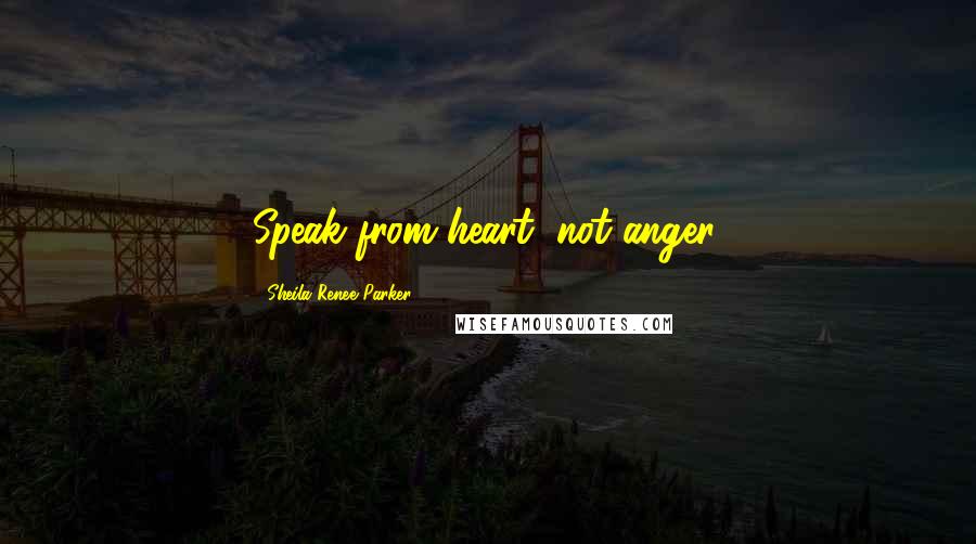 Sheila Renee Parker Quotes: Speak from heart, not anger.