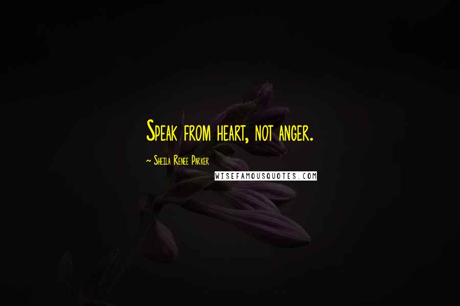 Sheila Renee Parker Quotes: Speak from heart, not anger.