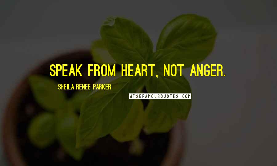 Sheila Renee Parker Quotes: Speak from heart, not anger.