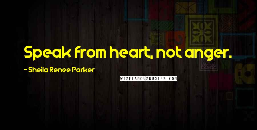 Sheila Renee Parker Quotes: Speak from heart, not anger.