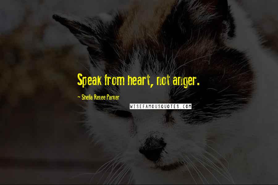 Sheila Renee Parker Quotes: Speak from heart, not anger.
