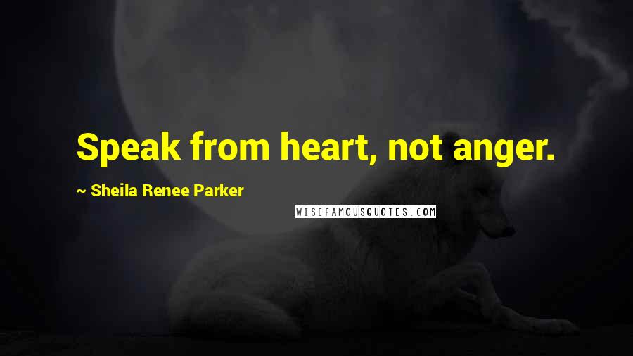Sheila Renee Parker Quotes: Speak from heart, not anger.