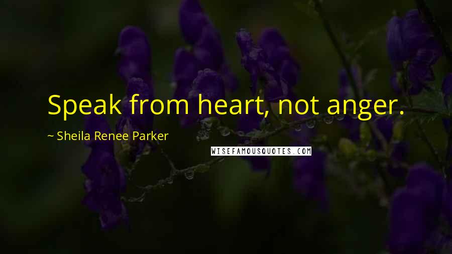 Sheila Renee Parker Quotes: Speak from heart, not anger.
