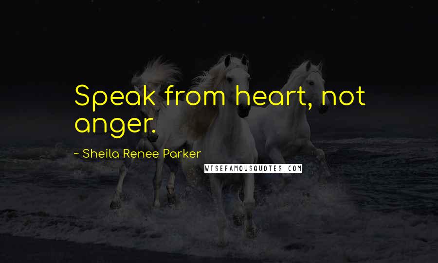 Sheila Renee Parker Quotes: Speak from heart, not anger.