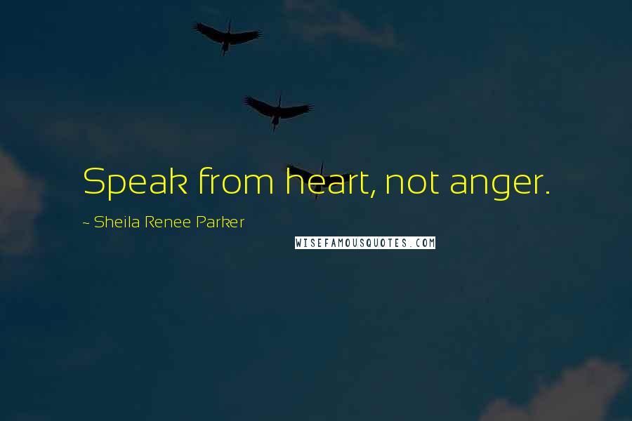 Sheila Renee Parker Quotes: Speak from heart, not anger.