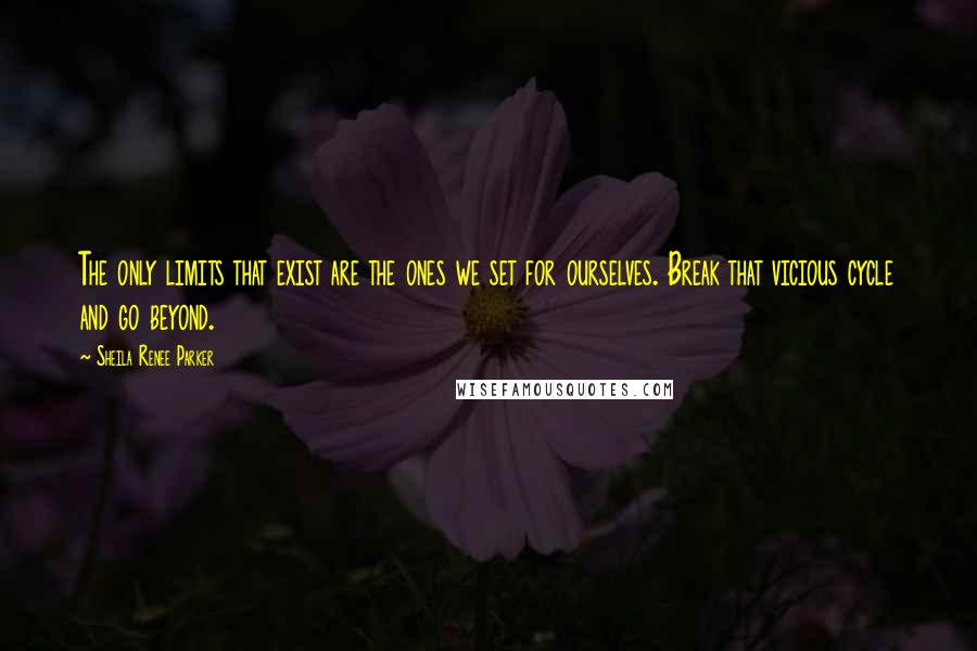 Sheila Renee Parker Quotes: The only limits that exist are the ones we set for ourselves. Break that vicious cycle and go beyond.