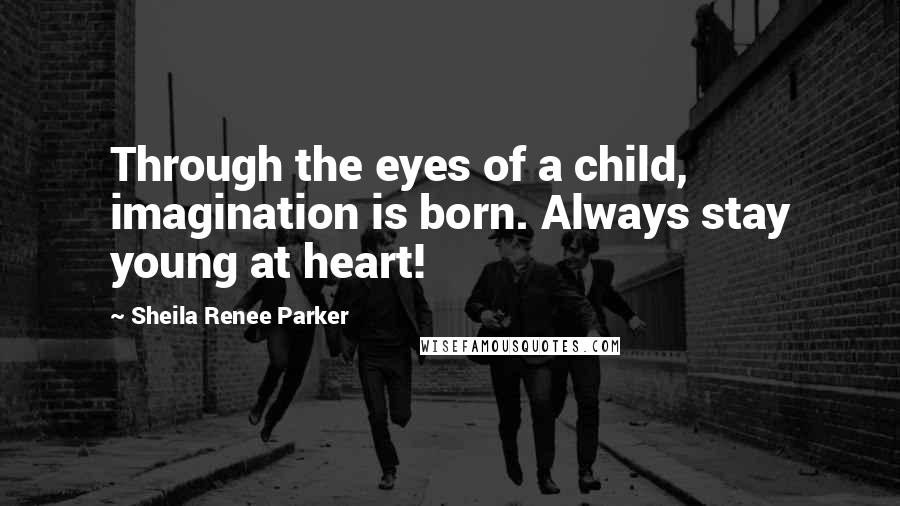 Sheila Renee Parker Quotes: Through the eyes of a child, imagination is born. Always stay young at heart!