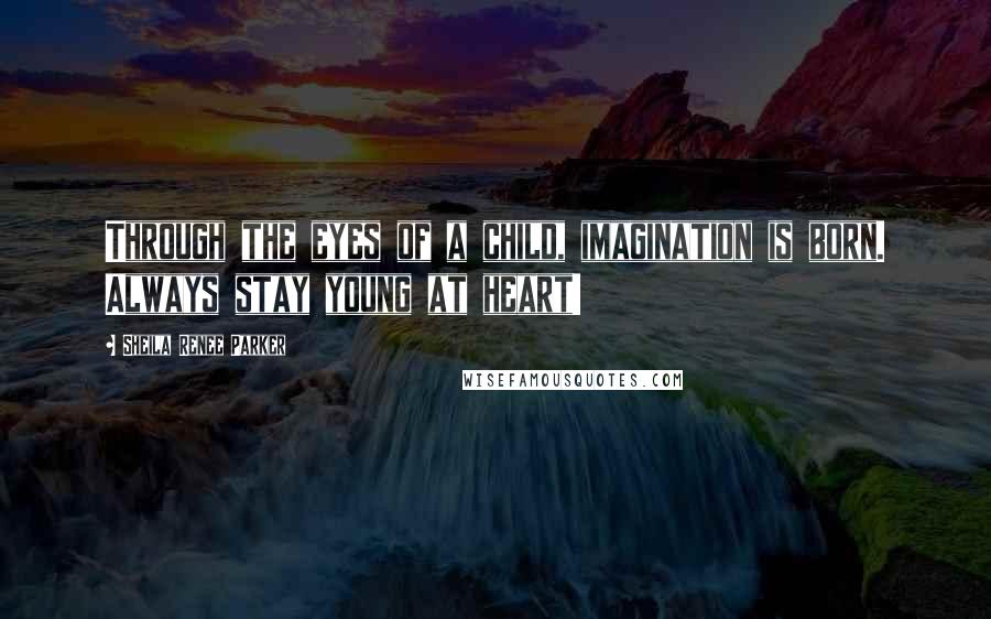 Sheila Renee Parker Quotes: Through the eyes of a child, imagination is born. Always stay young at heart!